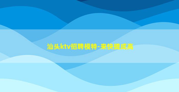汕头ktv招聘模特-来快提成高
