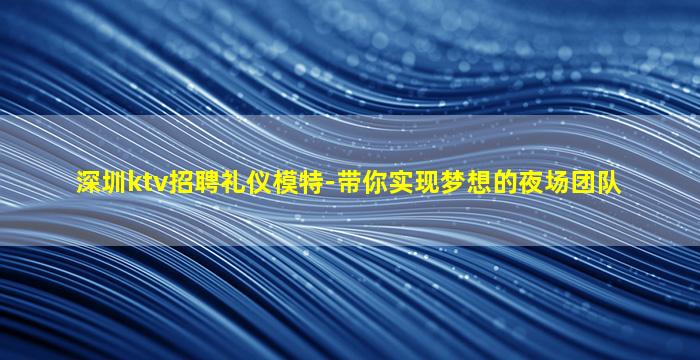 深圳ktv招聘礼仪模特-带你实现梦想的夜场团队